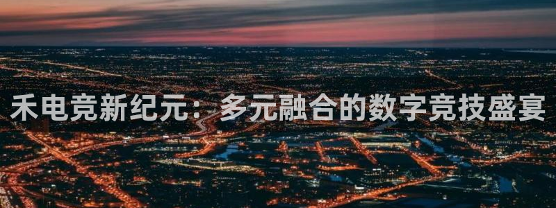易游电竞解说：禾电竞新纪元：多元融合的数字竞技盛宴